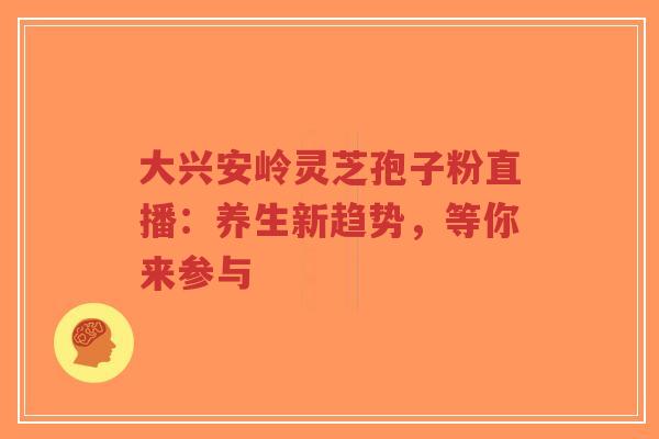 大兴安岭灵芝孢子粉直播:养生新趋势,等你来参与-第1张图片-超越 大兴安岭灵芝孢子粉直播:养生新趋势,等你来参与-第1张图片-超越