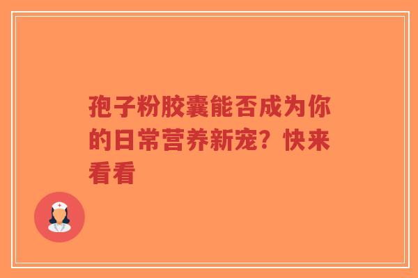 孢子粉胶囊能否成为你的日常营养新宠？快来看看-第1张图片-超越