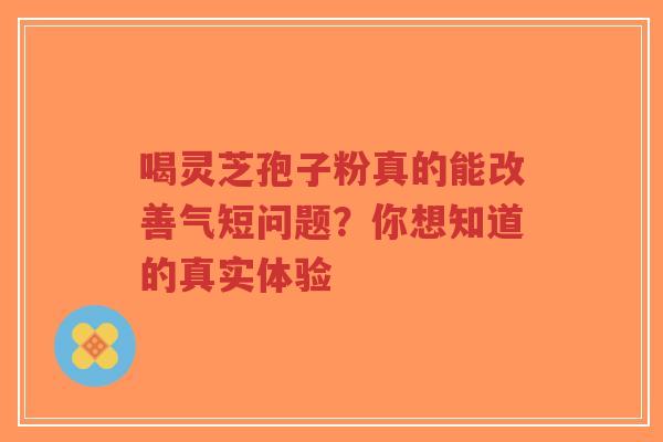 喝灵芝孢子粉真的能改善气短问题?你想知道的真实体验-第1张图片-超越 喝灵芝孢子粉真的能改善气短问题?你想知道的真实体验-第1张图片-超越