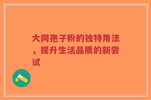 大同孢子粉的独特用法，提升生活品质的新尝试-第1张图片-超越