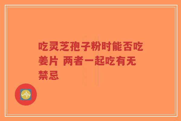 吃灵芝孢子粉时能否吃姜片 两者一起吃有无禁忌-第1张图片-超越 吃灵芝孢子粉时能否吃姜片 两者一起吃有无禁忌-第1张图片-超越