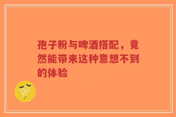 孢子粉与啤酒搭配,竟然能带来这种意想不到的体验-第1张图片-超越 孢子粉与啤酒搭配,竟然能带来这种意想不到的体验-第1张图片-超越