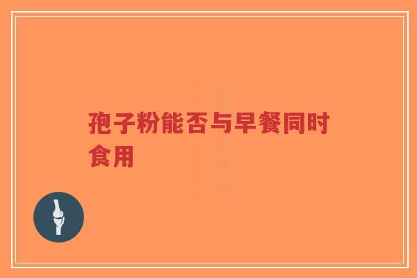 孢子粉能否与早餐同时食用-第1张图片-超越 孢子粉能否与早餐同时食用-第1张图片-超越