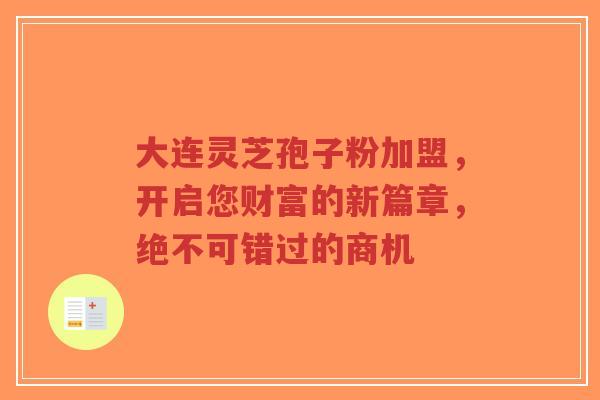 大连灵芝孢子粉加盟，开启您财富的新篇章，绝不可错过的商机-第1张图片-超越