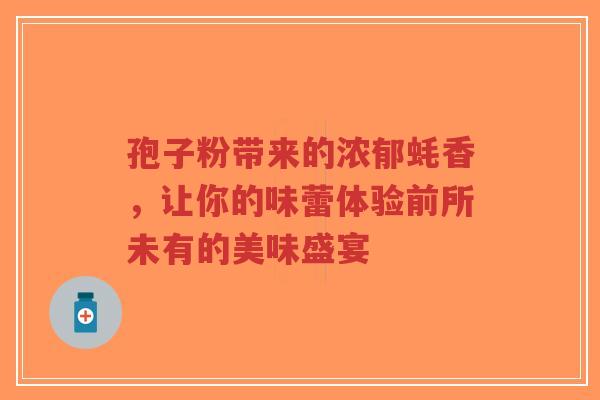 孢子粉带来的浓郁蚝香,让你的味蕾体验前所未有的美味盛宴-第1张图片-超越 孢子粉带来的浓郁蚝香,让你的味蕾体验前所未有的美味盛宴-第1张图片-超越
