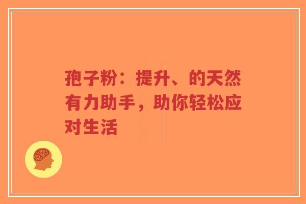 孢子粉：提升、的天然有力助手，助你轻松应对生活-第1张图片-超越