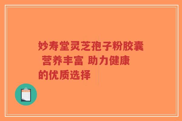 妙寿堂灵芝孢子粉胶囊 营养丰富 助力健康的优质选择-第1张图片-超越 妙寿堂灵芝孢子粉胶囊 营养丰富 助力健康的优质选择-第1张图片-超越