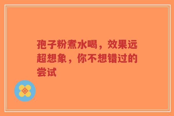 孢子粉煮水喝，效果远超想象，你不想错过的尝试-第1张图片-超越