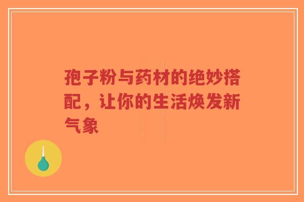 孢子粉与药材的绝妙搭配,让你的生活焕发新气象-第1张图片-超越 孢子粉与药材的绝妙搭配,让你的生活焕发新气象-第1张图片-超越