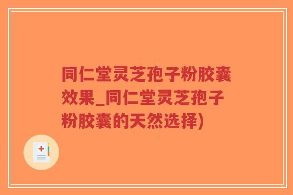 同仁堂灵芝孢子粉胶囊效果_同仁堂灵芝孢子粉胶囊的天然选择)-第1张图片-超越 同仁堂灵芝孢子粉胶囊效果_同仁堂灵芝孢子粉胶囊的天然选择)-第1张图片-超越