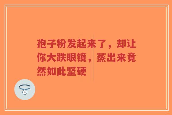 孢子粉发起来了，却让你大跌眼镜，蒸出来竟然如此坚硬-第1张图片-超越