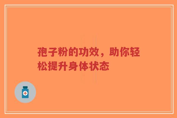 孢子粉的功效,助你轻松提升身体状态-第1张图片-超越 孢子粉的功效,助你轻松提升身体状态-第1张图片-超越