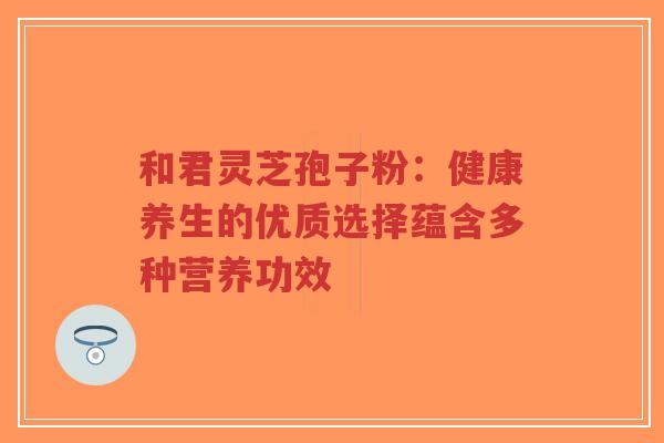 和君灵芝孢子粉:健康养生的优质选择蕴含多种营养功效-第1张图片-超越 和君灵芝孢子粉:健康养生的优质选择蕴含多种营养功效-第1张图片-超越