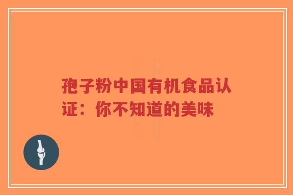 孢子粉中国有机食品认证:你不知道的美味-第1张图片-超越 孢子粉中国有机食品认证:你不知道的美味-第1张图片-超越
