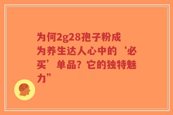 为何2g28孢子粉成为养生达人心中的‘必买’单品?它的独特魅力”-第1张图片-超越 为何2g28孢子粉成为养生达人心中的‘必买’单品?它的独特魅力”-第1张图片-超越