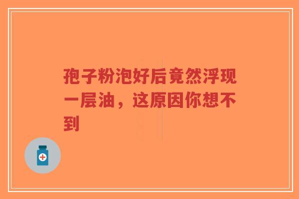 孢子粉泡好后竟然浮现一层油,这原因你想不到-第1张图片-超越 孢子粉泡好后竟然浮现一层油,这原因你想不到-第1张图片-超越
