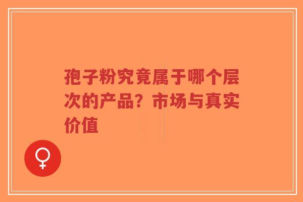孢子粉究竟属于哪个层次的产品?市场与真实价值-第1张图片-超越 孢子粉究竟属于哪个层次的产品?市场与真实价值-第1张图片-超越