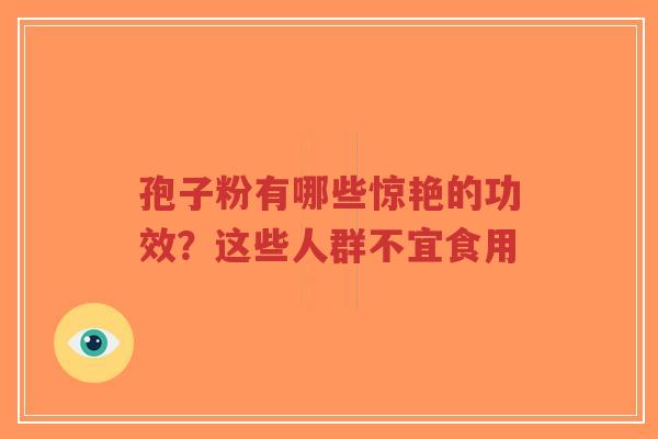 孢子粉有哪些惊艳的功效?这些人群不宜食用-第1张图片-超越 孢子粉有哪些惊艳的功效?这些人群不宜食用-第1张图片-超越