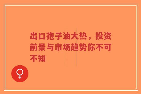 出口孢子油大热,投资前景与市场趋势你不可不知-第1张图片-超越 出口孢子油大热,投资前景与市场趋势你不可不知-第1张图片-超越