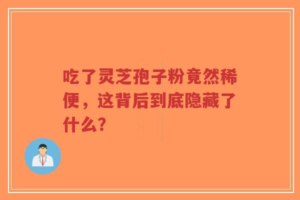 吃了灵芝孢子粉竟然稀便,这背后到底隐藏了什么?-第1张图片-超越 吃了灵芝孢子粉竟然稀便,这背后到底隐藏了什么?-第1张图片-超越