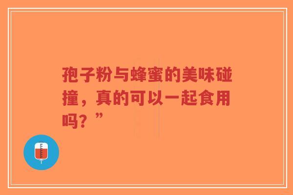 孢子粉与蜂蜜的美味碰撞,真的可以一起食用吗?”-第1张图片-超越 孢子粉与蜂蜜的美味碰撞,真的可以一起食用吗?”-第1张图片-超越