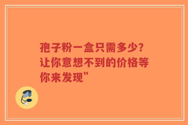 孢子粉一盒只需多少?让你意想不到的价格等你来发现”-第1张图片-超越 孢子粉一盒只需多少?让你意想不到的价格等你来发现”-第1张图片-超越