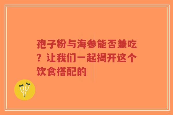 孢子粉与海参能否兼吃?让我们一起揭开这个饮食搭配的-第1张图片-超越 孢子粉与海参能否兼吃?让我们一起揭开这个饮食搭配的-第1张图片-超越