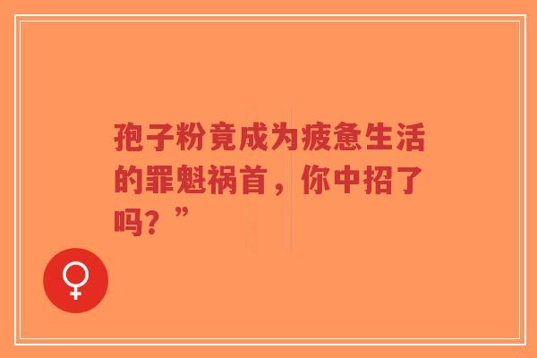 孢子粉竟成为疲惫生活的罪魁祸首,你中招了吗?”-第1张图片-超越 孢子粉竟成为疲惫生活的罪魁祸首,你中招了吗?”-第1张图片-超越