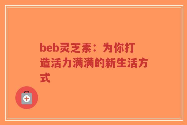 beb灵芝素：为你打造活力满满的新生活方式-第1张图片-超越