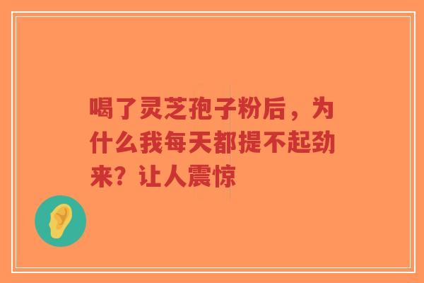 喝了灵芝孢子粉后,为什么我每天都提不起劲来?让人震惊-第1张图片-超越 喝了灵芝孢子粉后,为什么我每天都提不起劲来?让人震惊-第1张图片-超越