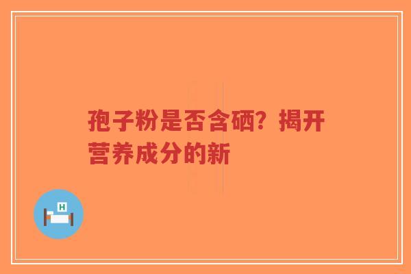 孢子粉是否含硒?揭开营养成分的新-第1张图片-超越 孢子粉是否含硒?揭开营养成分的新-第1张图片-超越