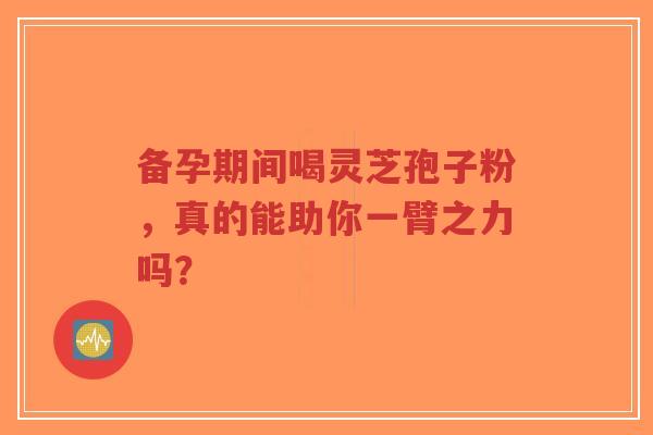 备孕期间喝灵芝孢子粉,真的能助你一臂之力吗?-第1张图片-超越 备孕期间喝灵芝孢子粉,真的能助你一臂之力吗?-第1张图片-超越