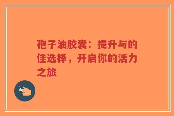 孢子油胶囊：提升与的佳选择，开启你的活力之旅-第1张图片-超越