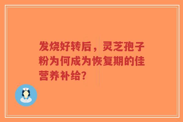 发烧好转后，灵芝孢子粉为何成为恢复期的佳营养补给？-第1张图片-超越