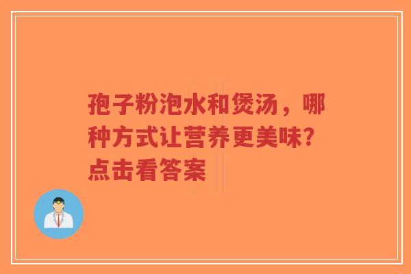 孢子粉泡水和煲汤，哪种方式让营养更美味？点击看答案-第1张图片-超越