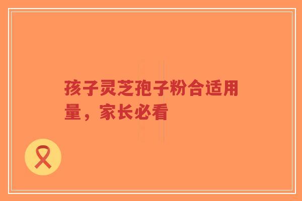 孩子灵芝孢子粉合适用量,家长必看-第1张图片-超越 孩子灵芝孢子粉合适用量,家长必看-第1张图片-超越