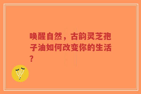 唤醒自然,古韵灵芝孢子油如何改变你的生活?-第1张图片-超越 唤醒自然,古韵灵芝孢子油如何改变你的生活?-第1张图片-超越