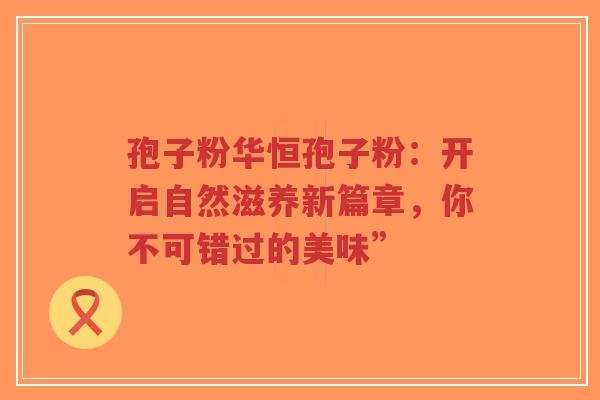 孢子粉华恒孢子粉:开启自然滋养新篇章,你不可错过的美味”-第1张图片-超越 孢子粉华恒孢子粉:开启自然滋养新篇章,你不可错过的美味”-第1张图片-超越