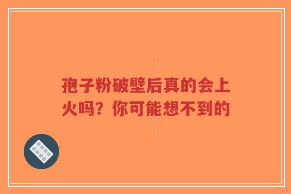 孢子粉破壁后真的会上火吗?你可能想不到的-第1张图片-超越 孢子粉破壁后真的会上火吗?你可能想不到的-第1张图片-超越