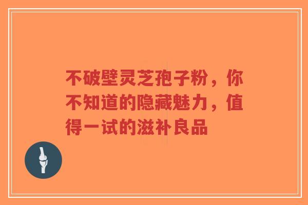 不破壁灵芝孢子粉,你不知道的隐藏魅力,值得一试的滋补良品-第1张图片-超越 不破壁灵芝孢子粉,你不知道的隐藏魅力,值得一试的滋补良品-第1张图片-超越