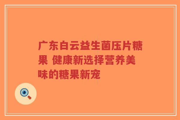 广东白云益生菌压片糖果 健康新选择营养美味的糖果新宠-第1张图片-超越 广东白云益生菌压片糖果 健康新选择营养美味的糖果新宠-第1张图片-超越