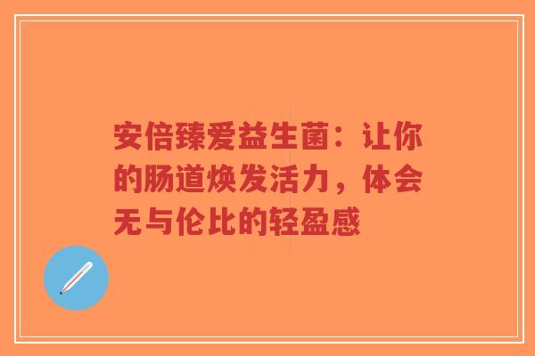 安倍臻爱益生菌:让你的肠道焕发活力,体会无与伦比的轻盈感-第1张图片-超越 安倍臻爱益生菌:让你的肠道焕发活力,体会无与伦比的轻盈感-第1张图片-超越
