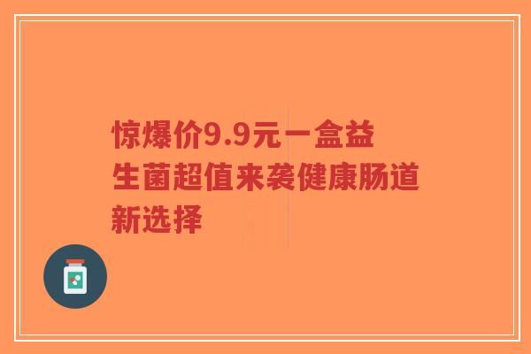 惊爆价9.9元一盒益生菌超值来袭健康肠道新选择-第1张图片-超越