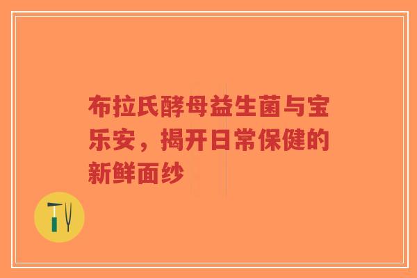 布拉氏酵母益生菌与宝乐安,揭开日常保健的新鲜面纱-第1张图片-超越 布拉氏酵母益生菌与宝乐安,揭开日常保健的新鲜面纱-第1张图片-超越