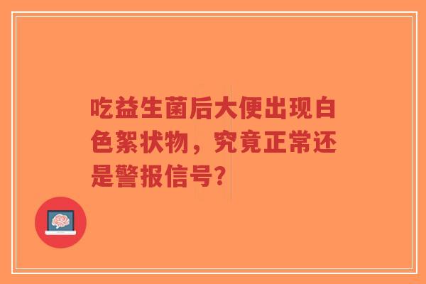 吃益生菌后大便出现白色絮状物，究竟正常还是警报信号？-第1张图片-超越