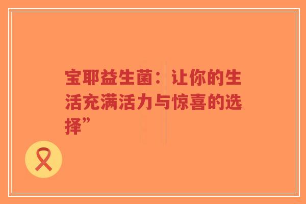 宝耶益生菌:让你的生活充满活力与惊喜的选择”-第1张图片-超越 宝耶益生菌:让你的生活充满活力与惊喜的选择”-第1张图片-超越