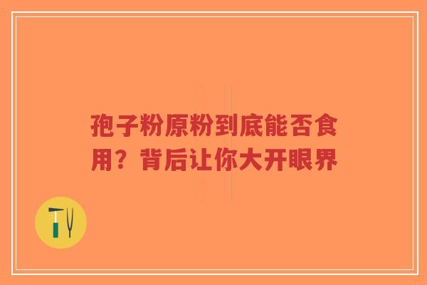 孢子粉原粉到底能否食用？背后让你大开眼界-第1张图片-超越