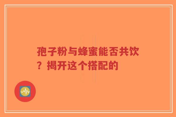 孢子粉与蜂蜜能否共饮?揭开这个搭配的-第1张图片-超越 孢子粉与蜂蜜能否共饮?揭开这个搭配的-第1张图片-超越