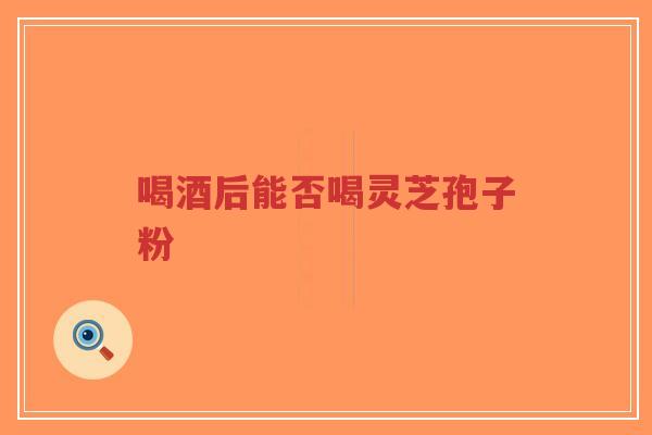 喝酒后能否喝灵芝孢子粉-第1张图片-超越 喝酒后能否喝灵芝孢子粉-第1张图片-超越