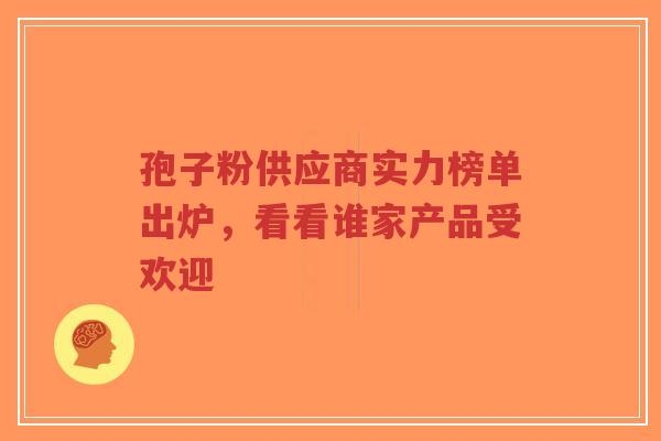 孢子粉供应商实力榜单出炉,看看谁家产品受欢迎-第1张图片-超越 孢子粉供应商实力榜单出炉,看看谁家产品受欢迎-第1张图片-超越